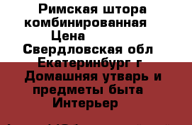Римская штора комбинированная. › Цена ­ 5 940 - Свердловская обл., Екатеринбург г. Домашняя утварь и предметы быта » Интерьер   